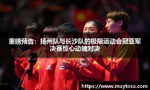 重磅预告：扬州队与长沙队的极限运动会冠亚军决赛惊心动魄对决
